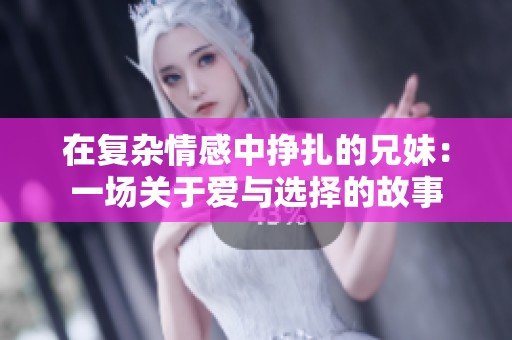 在复杂情感中挣扎的兄妹：一场关于爱与选择的故事