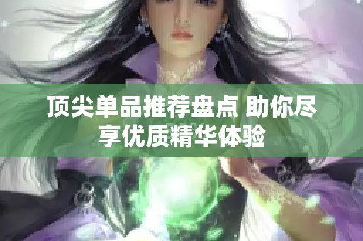 顶尖单品推荐盘点 助你尽享优质精华体验