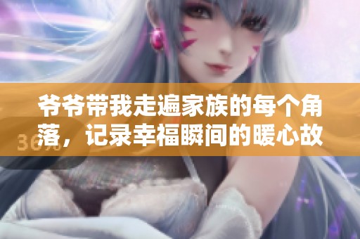 爷爷带我走遍家族的每个角落，记录幸福瞬间的暖心故事