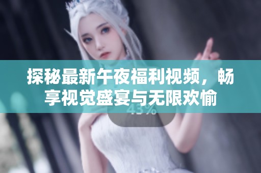 探秘最新午夜福利视频，畅享视觉盛宴与无限欢愉