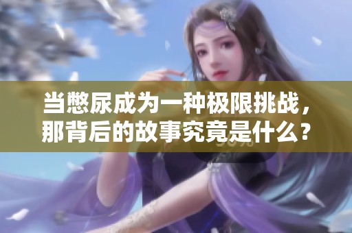 当憋尿成为一种极限挑战，那背后的故事究竟是什么？