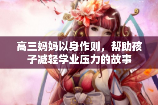 高三妈妈以身作则，帮助孩子减轻学业压力的故事