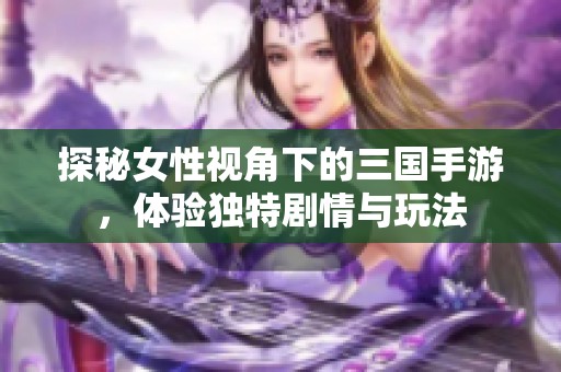 探秘女性视角下的三国手游，体验独特剧情与玩法