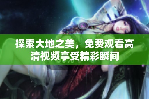 探索大地之美，免费观看高清视频享受精彩瞬间