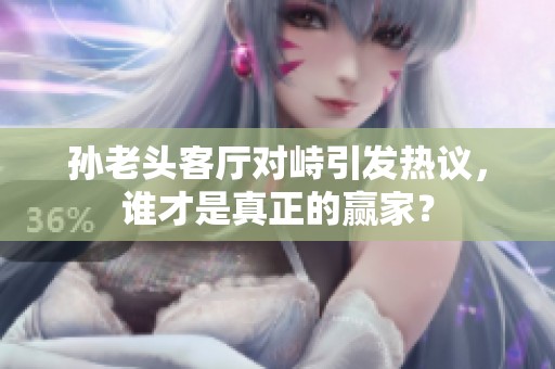 孙老头客厅对峙引发热议，谁才是真正的赢家？