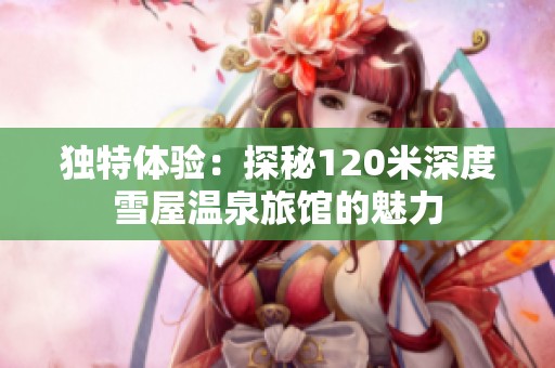 独特体验：探秘120米深度雪屋温泉旅馆的魅力