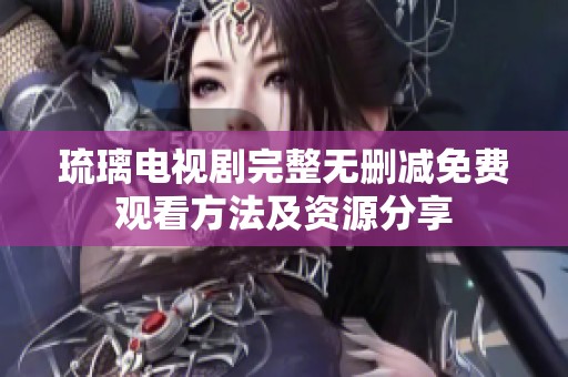 琉璃电视剧完整无删减免费观看方法及资源分享
