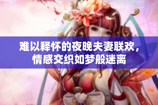 难以释怀的夜晚夫妻联欢，情感交织如梦般迷离