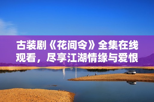 古装剧《花间令》全集在线观看，尽享江湖情缘与爱恨纠葛
