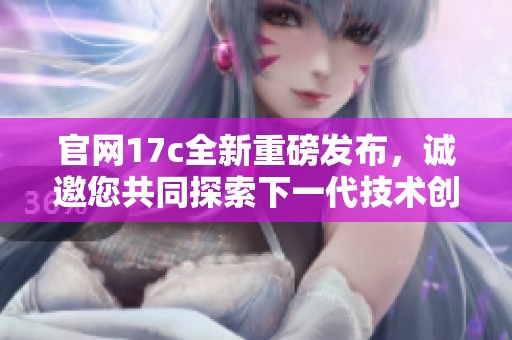 官网17c全新重磅发布，诚邀您共同探索下一代技术创新