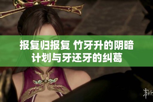 报复归报复 竹牙升的阴暗计划与牙还牙的纠葛