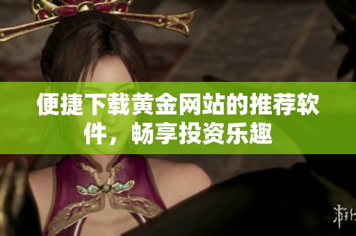 便捷下载黄金网站的推荐软件，畅享投资乐趣