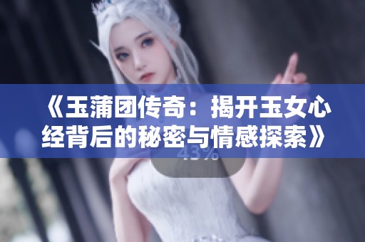 《玉蒲团传奇：揭开玉女心经背后的秘密与情感探索》