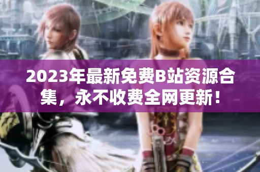 2023年最新免费B站资源合集，永不收费全网更新！
