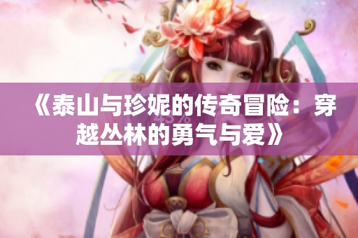《泰山与珍妮的传奇冒险：穿越丛林的勇气与爱》