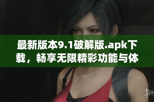 最新版本9.1破解版.apk下载，畅享无限精彩功能与体验