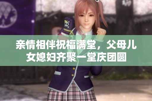 亲情相伴祝福满堂，父母儿女媳妇齐聚一堂庆团圆