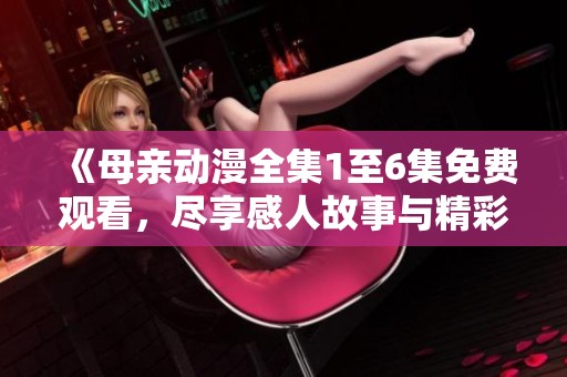 《母亲动漫全集1至6集免费观看，尽享感人故事与精彩画面》