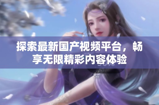 探索最新国产视频平台，畅享无限精彩内容体验