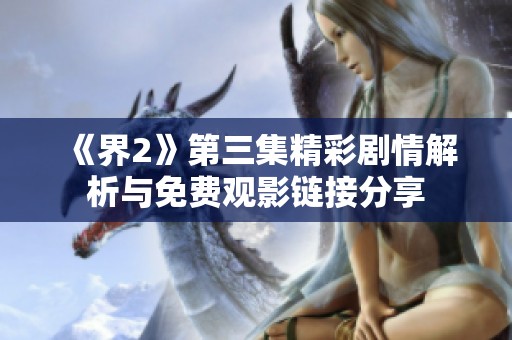 《界2》第三集精彩剧情解析与免费观影链接分享