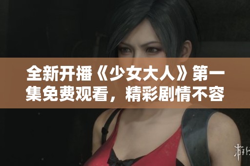 全新开播《少女大人》第一集免费观看，精彩剧情不容错过