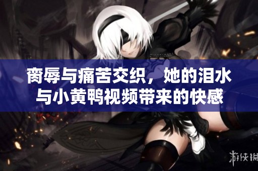 脔辱与痛苦交织，她的泪水与小黄鸭视频带来的快感