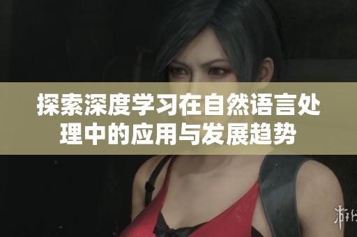 探索深度学习在自然语言处理中的应用与发展趋势