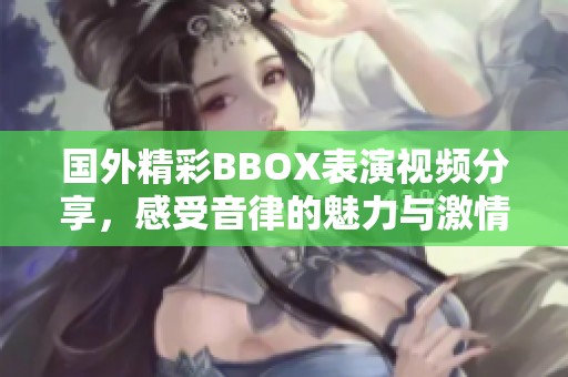 国外精彩BBOX表演视频分享，感受音律的魅力与激情