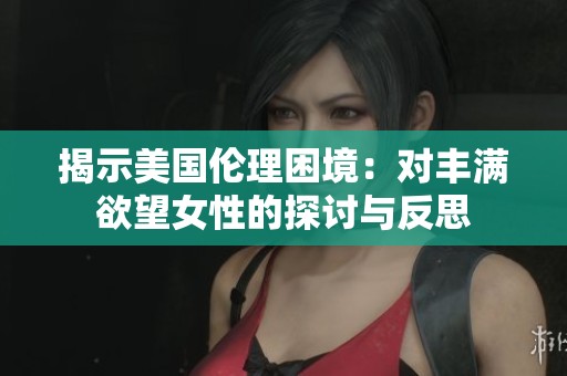 揭示美国伦理困境：对丰满欲望女性的探讨与反思