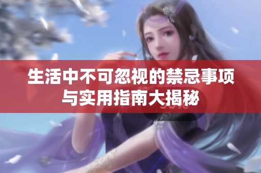 生活中不可忽视的禁忌事项与实用指南大揭秘