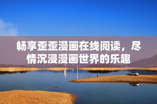 畅享歪歪漫画在线阅读，尽情沉浸漫画世界的乐趣