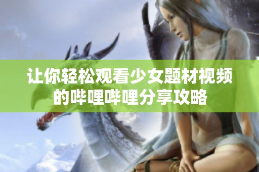 让你轻松观看少女题材视频的哔哩哔哩分享攻略