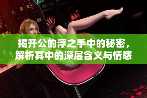 揭开公的浮之手中的秘密，解析其中的深层含义与情感