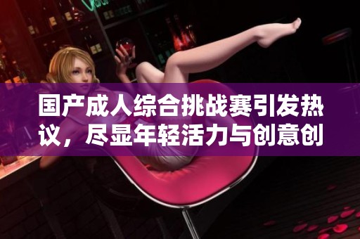 国产成人综合挑战赛引发热议，尽显年轻活力与创意创新