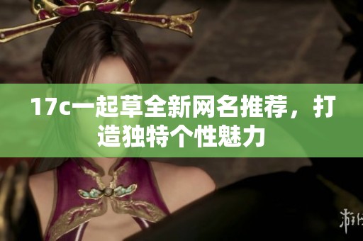 17c一起草全新网名推荐，打造独特个性魅力