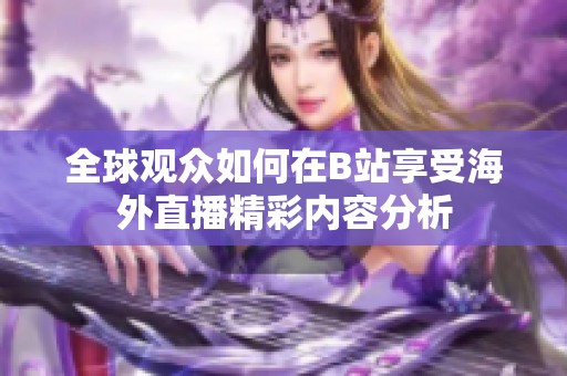 全球观众如何在B站享受海外直播精彩内容分析