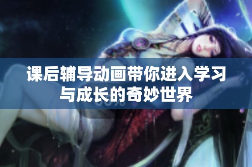 课后辅导动画带你进入学习与成长的奇妙世界