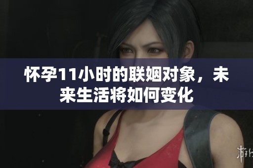 怀孕11小时的联姻对象，未来生活将如何变化