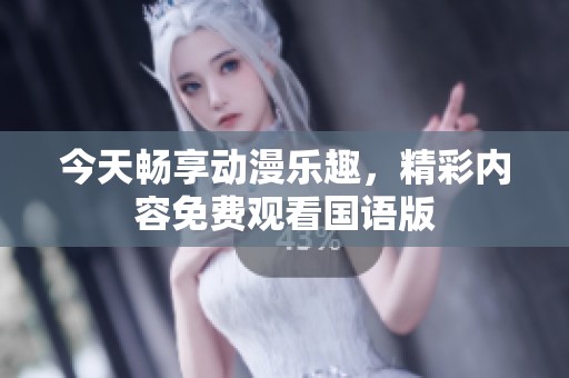 今天畅享动漫乐趣，精彩内容免费观看国语版