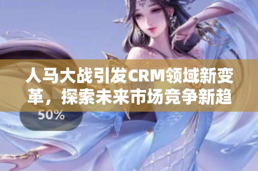 人马大战引发CRM领域新变革，探索未来市场竞争新趋势