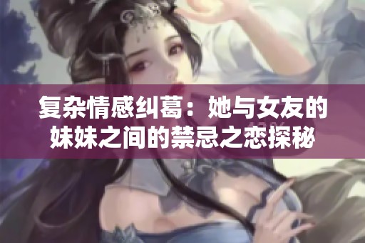 复杂情感纠葛：她与女友的妹妹之间的禁忌之恋探秘