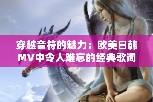 穿越音符的魅力：欧美日韩MV中令人难忘的经典歌词解析