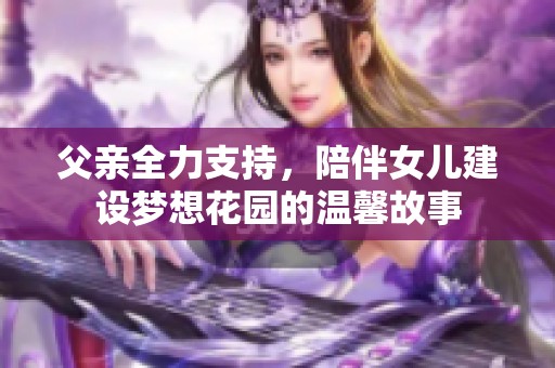 父亲全力支持，陪伴女儿建设梦想花园的温馨故事
