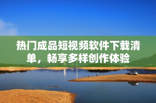 热门成品短视频软件下载清单，畅享多样创作体验