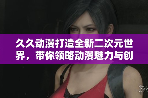 久久动漫打造全新二次元世界，带你领略动漫魅力与创新体验