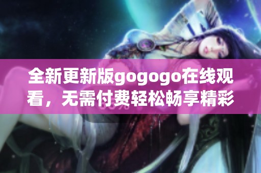 全新更新版gogogo在线观看，无需付费轻松畅享精彩内容