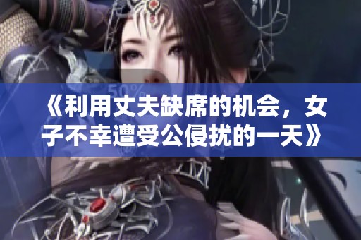 《利用丈夫缺席的机会，女子不幸遭受公侵扰的一天》