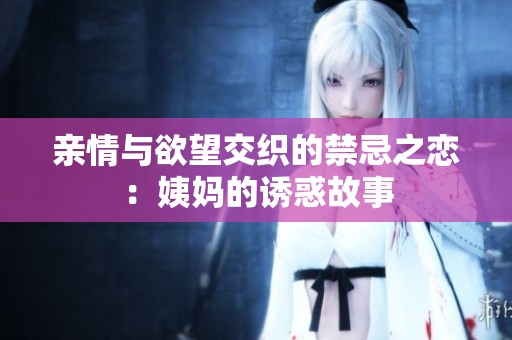 亲情与欲望交织的禁忌之恋：姨妈的诱惑故事