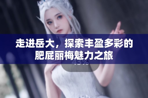 走进岳大，探索丰盈多彩的肥屁丽梅魅力之旅