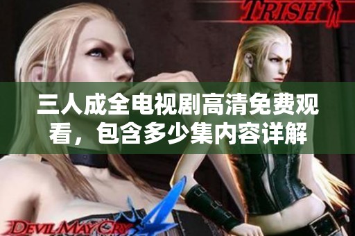 三人成全电视剧高清免费观看，包含多少集内容详解